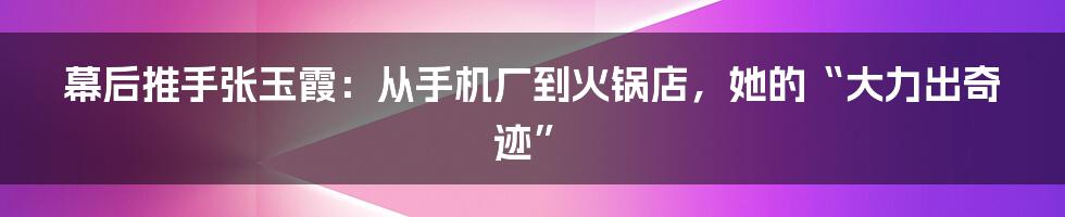 幕后推手张玉霞：从手机厂到火锅店，她的“大力出奇迹”