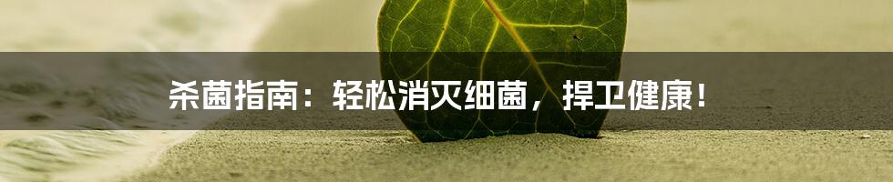 杀菌指南：轻松消灭细菌，捍卫健康！