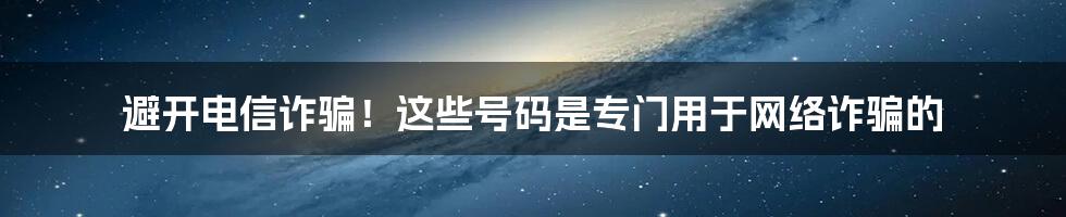 避开电信诈骗！这些号码是专门用于网络诈骗的