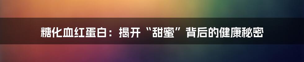 糖化血红蛋白：揭开“甜蜜”背后的健康秘密