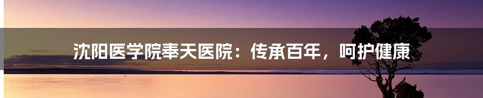 沈阳医学院奉天医院：传承百年，呵护健康