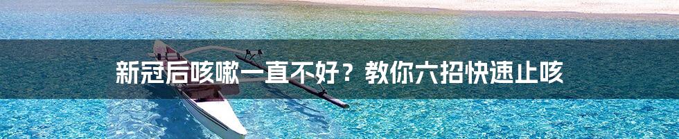 新冠后咳嗽一直不好？教你六招快速止咳