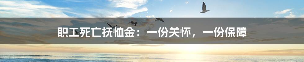 职工死亡抚恤金：一份关怀，一份保障