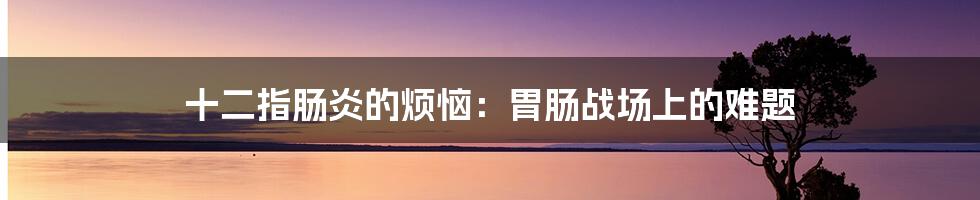 十二指肠炎的烦恼：胃肠战场上的难题