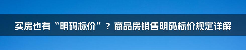 买房也有“明码标价”？商品房销售明码标价规定详解