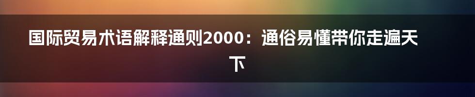 国际贸易术语解释通则2000：通俗易懂带你走遍天下