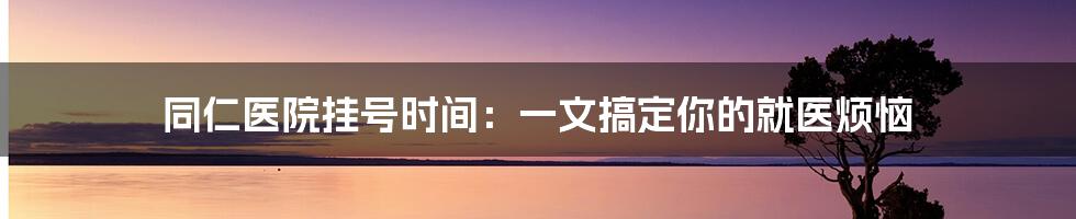 同仁医院挂号时间：一文搞定你的就医烦恼