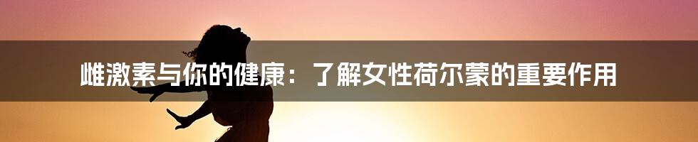 雌激素与你的健康：了解女性荷尔蒙的重要作用