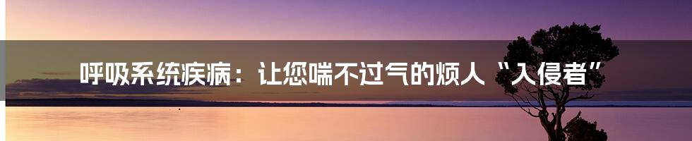 呼吸系统疾病：让您喘不过气的烦人“入侵者”