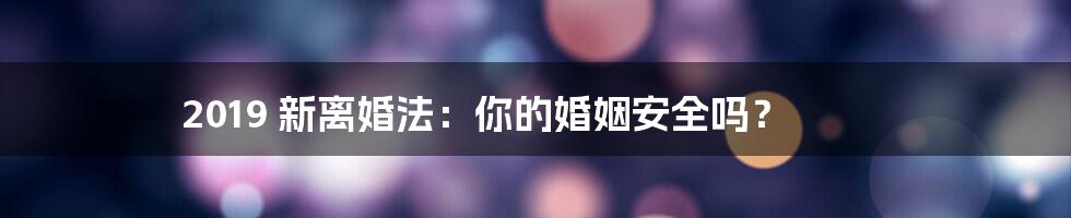 2019 新离婚法：你的婚姻安全吗？