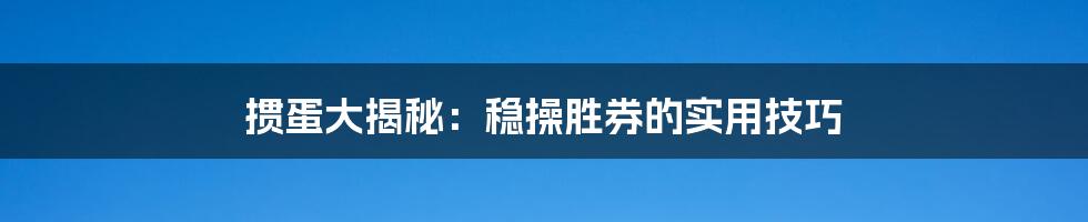 掼蛋大揭秘：稳操胜券的实用技巧