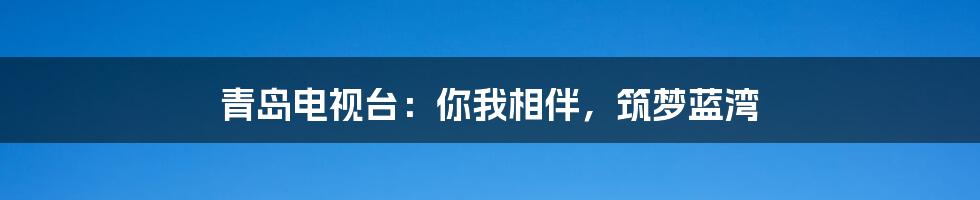 青岛电视台：你我相伴，筑梦蓝湾