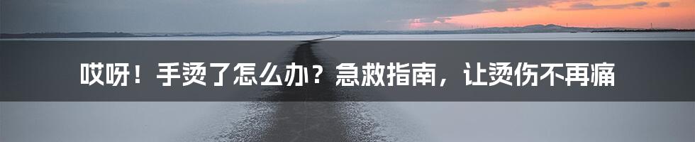 哎呀！手烫了怎么办？急救指南，让烫伤不再痛