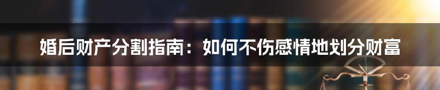 婚后财产分割指南：如何不伤感情地划分财富