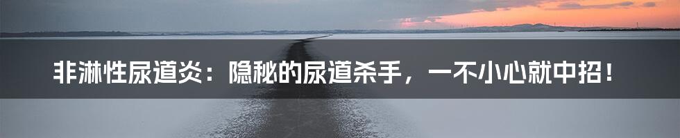 非淋性尿道炎：隐秘的尿道杀手，一不小心就中招！