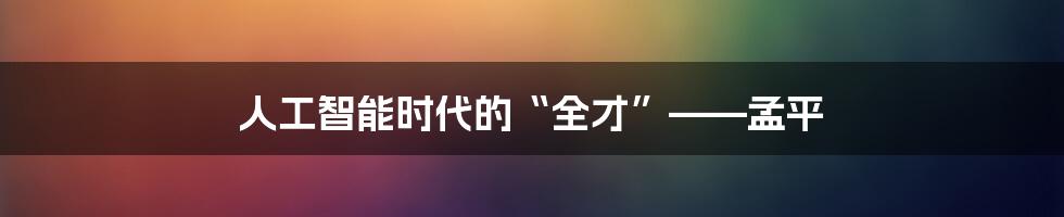 人工智能时代的“全才”——孟平