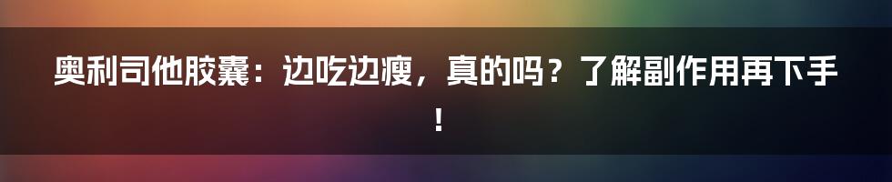 奥利司他胶囊：边吃边瘦，真的吗？了解副作用再下手！