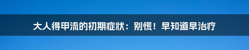 大人得甲流的初期症状：别慌！早知道早治疗