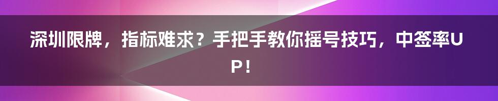 深圳限牌，指标难求？手把手教你摇号技巧，中签率UP！