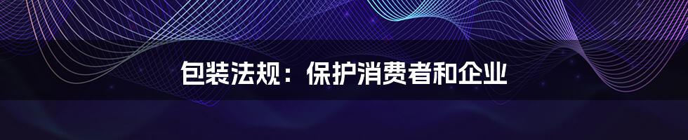 包装法规：保护消费者和企业