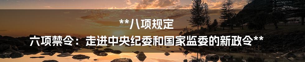 **八项规定 六项禁令：走进中央纪委和国家监委的新政令**