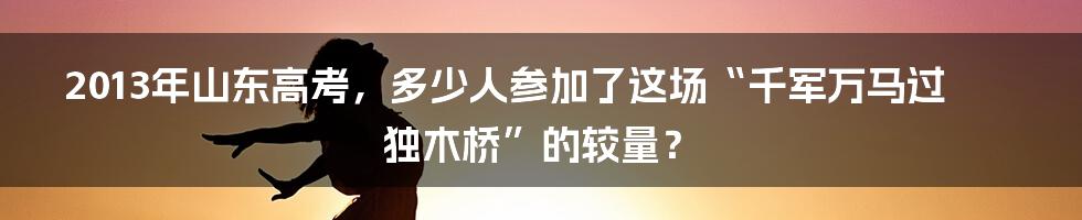 2013年山东高考，多少人参加了这场“千军万马过独木桥”的较量？