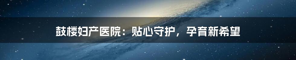 鼓楼妇产医院：贴心守护，孕育新希望