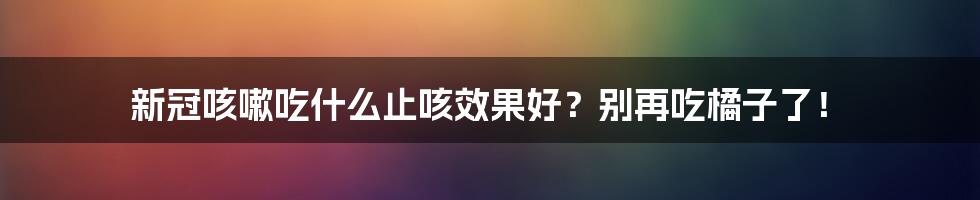 新冠咳嗽吃什么止咳效果好？别再吃橘子了！