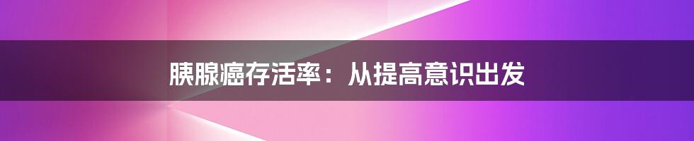 胰腺癌存活率：从提高意识出发