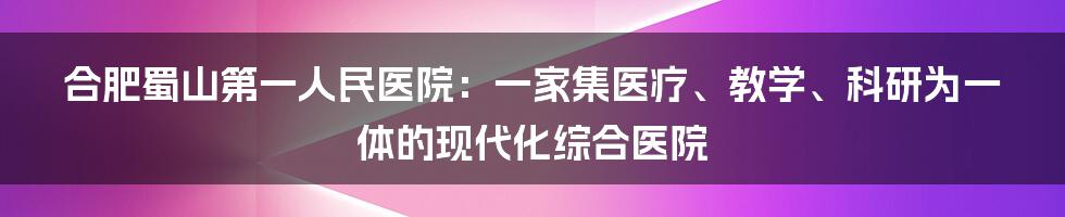 合肥蜀山第一人民医院：一家集医疗、教学、科研为一体的现代化综合医院