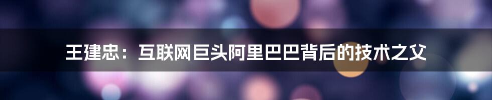 王建忠：互联网巨头阿里巴巴背后的技术之父