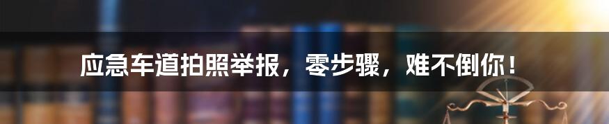 应急车道拍照举报，零步骤，难不倒你！