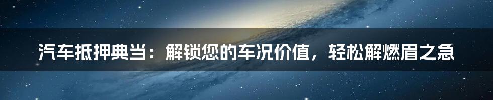 汽车抵押典当：解锁您的车况价值，轻松解燃眉之急