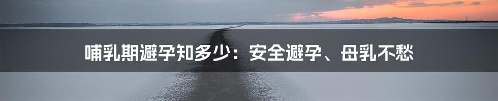 哺乳期避孕知多少：安全避孕、母乳不愁