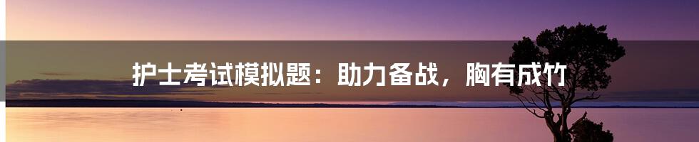 护士考试模拟题：助力备战，胸有成竹