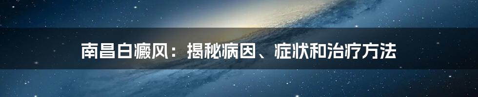 南昌白癜风：揭秘病因、症状和治疗方法