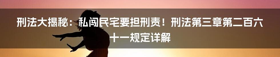 刑法大揭秘：私闯民宅要担刑责！刑法第三章第二百六十一规定详解