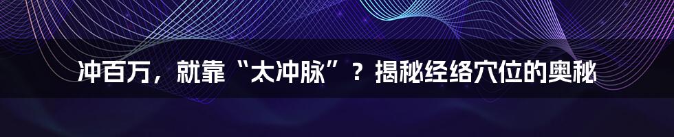 冲百万，就靠“太冲脉”？揭秘经络穴位的奥秘