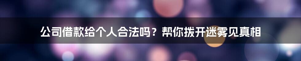 公司借款给个人合法吗？帮你拨开迷雾见真相