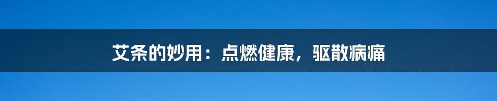 艾条的妙用：点燃健康，驱散病痛