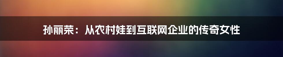 孙丽荣：从农村娃到互联网企业的传奇女性