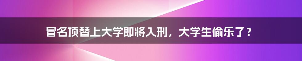 冒名顶替上大学即将入刑，大学生偷乐了？