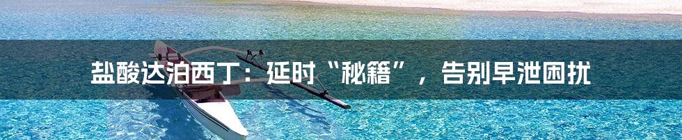 盐酸达泊西丁：延时“秘籍”，告别早泄困扰