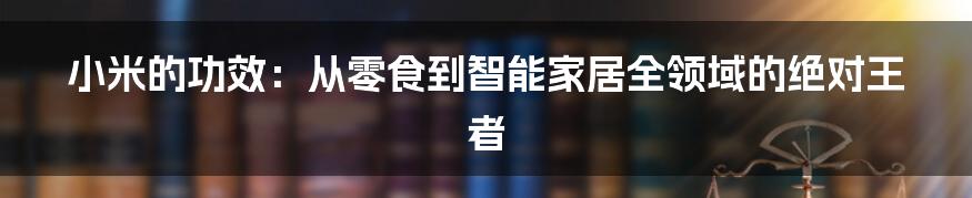 小米的功效：从零食到智能家居全领域的绝对王者