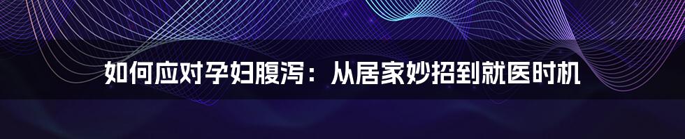 如何应对孕妇腹泻：从居家妙招到就医时机