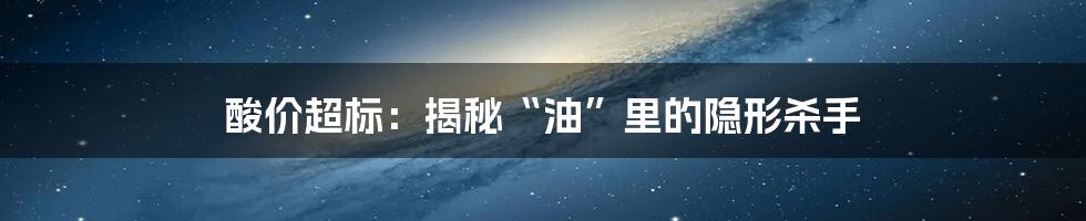 酸价超标：揭秘“油”里的隐形杀手