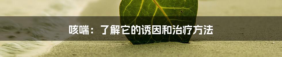 咳喘：了解它的诱因和治疗方法