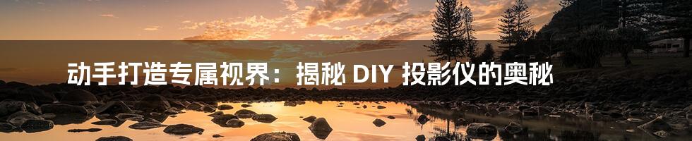 动手打造专属视界：揭秘 DIY 投影仪的奥秘