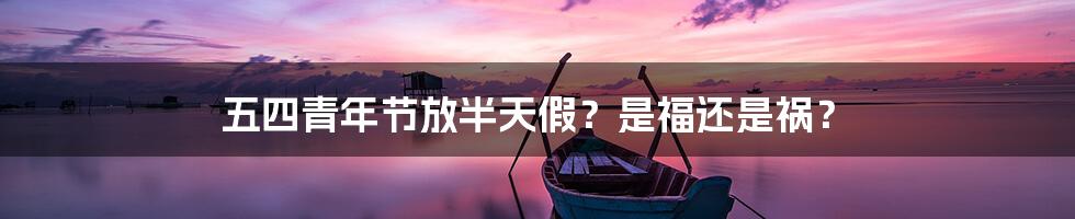 五四青年节放半天假？是福还是祸？