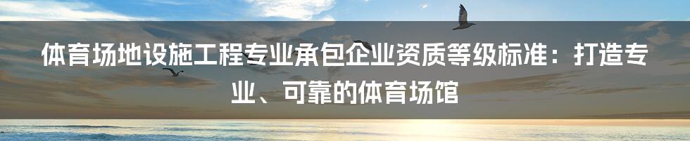 体育场地设施工程专业承包企业资质等级标准：打造专业、可靠的体育场馆